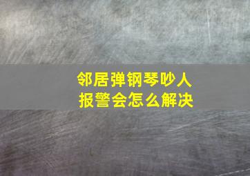 邻居弹钢琴吵人 报警会怎么解决